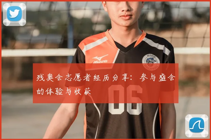 残奥会志愿者经历分享：参与盛会的体验与收获