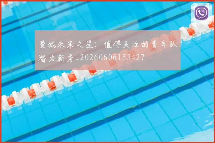 曼城未来之星：值得关注的青年队潜力新秀_20260606153427