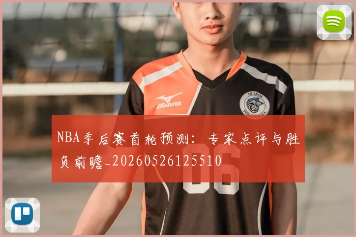 NBA季后赛首轮预测：专家点评与胜负前瞻_20260526125510