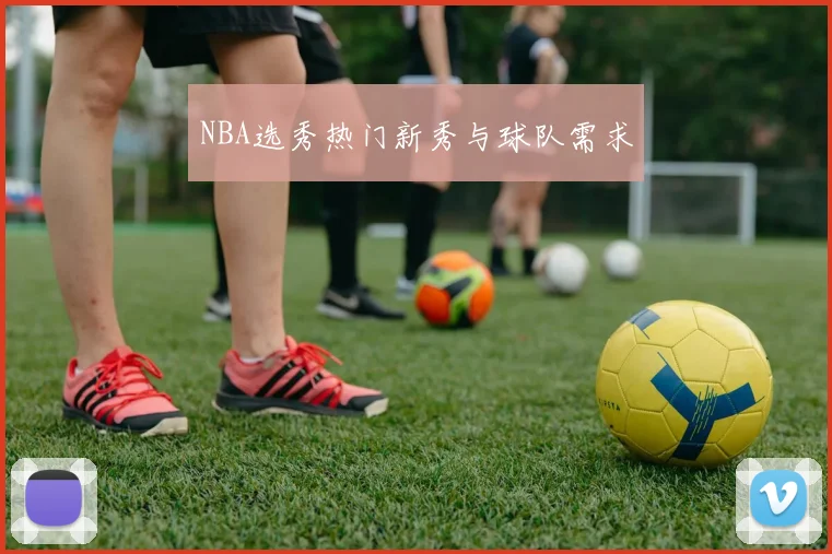NBA选秀热门新秀与球队需求