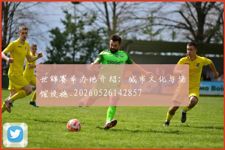 世锦赛举办地介绍:城市文化与场馆设施_20260526142857