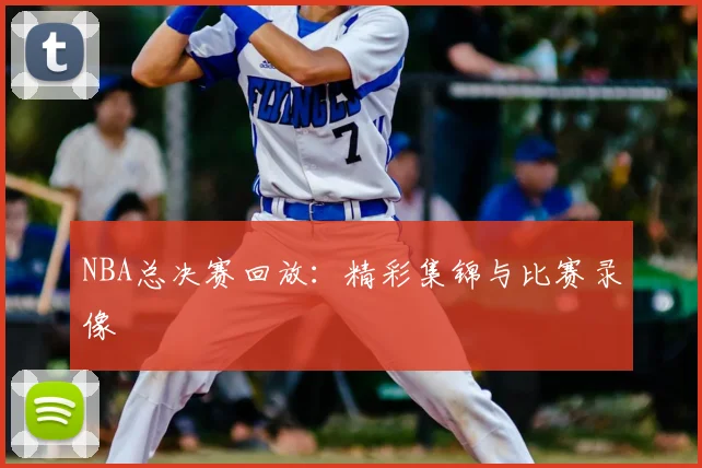 NBA总决赛回放：精彩集锦与比赛录像