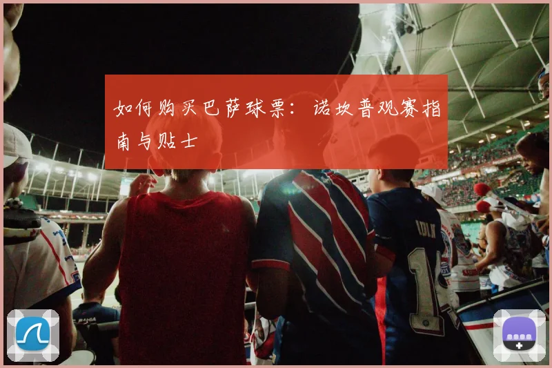 如何购买巴萨球票：诺坎普观赛指南与贴士