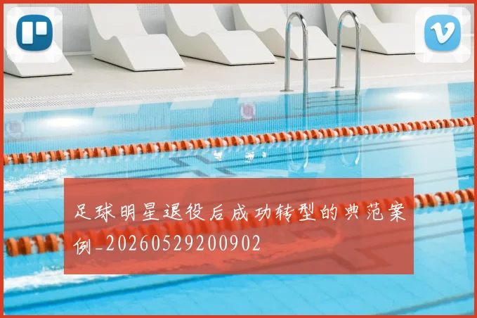 足球明星退役后成功转型的典范案例_20260529200902
