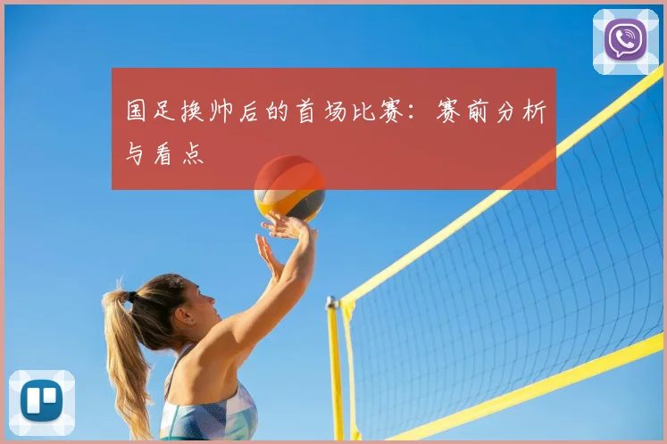 国足换帅后的首场比赛：赛前分析与看点