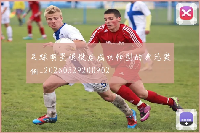 足球明星退役后成功转型的典范案例_20260529200902