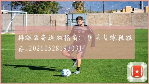 排球装备选购指南：护具与球鞋推荐_20260528193031