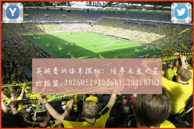英超青训体系探秘：培养未来之星的摇篮_20260529200601_20260702175157