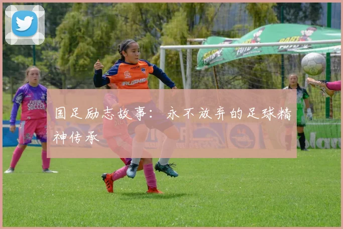 国足励志故事：永不放弃的足球精神传承