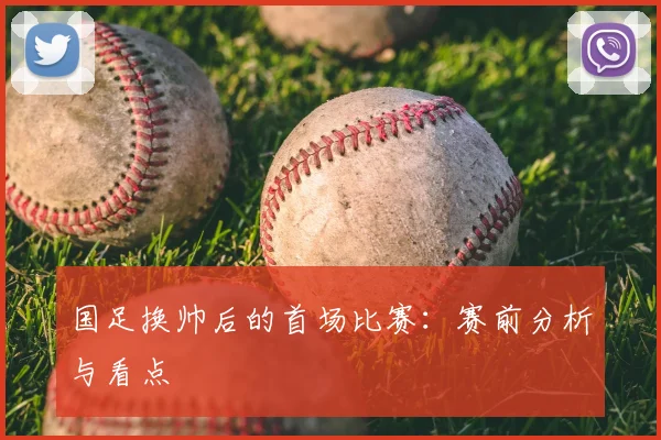 国足换帅后的首场比赛:赛前分析与看点