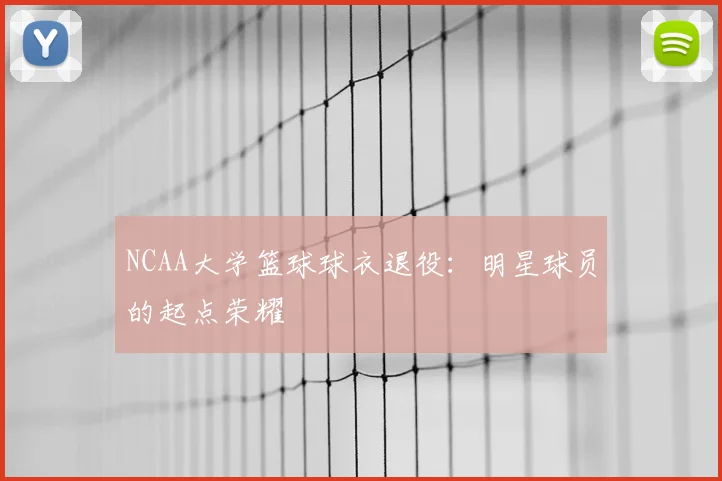 NCAA大学篮球球衣退役：明星球员的起点荣耀