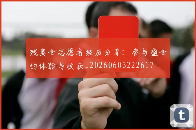 残奥会志愿者经历分享：参与盛会的体验与收获_20260603222617