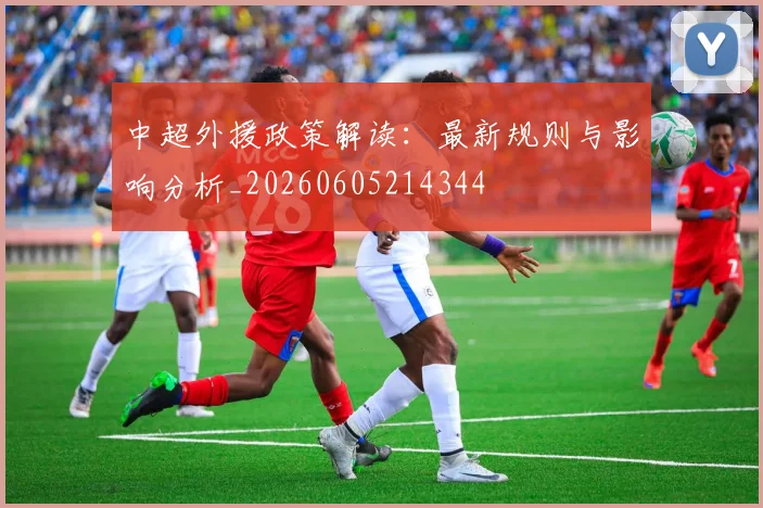 中超外援政策解读:最新规则与影响分析_20260605214344
