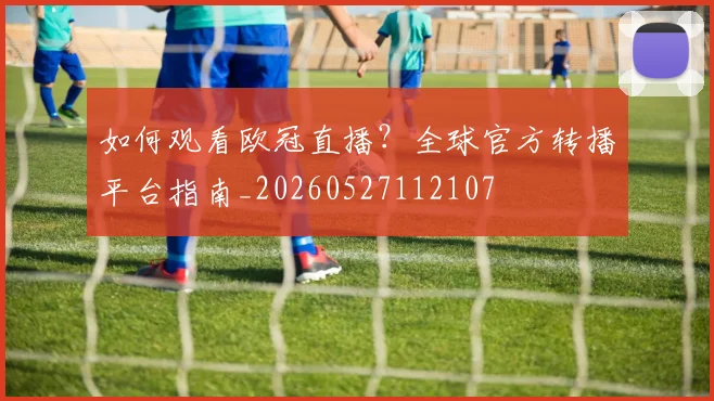 如何观看欧冠直播?全球官方转播平台指南_20260527112107