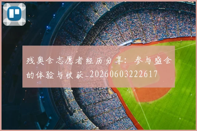 残奥会志愿者经历分享：参与盛会的体验与收获_20260603222617