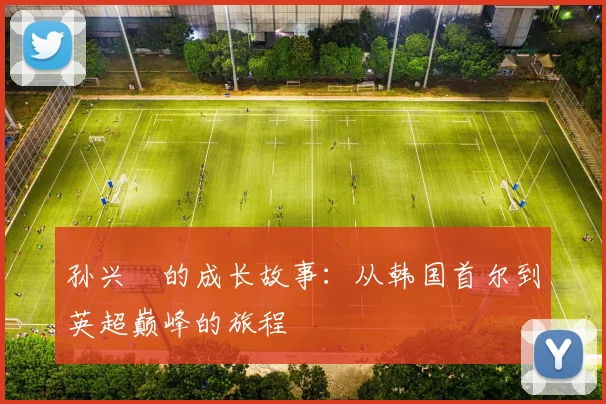 孙兴慜的成长故事：从韩国首尔到英超巅峰的旅程