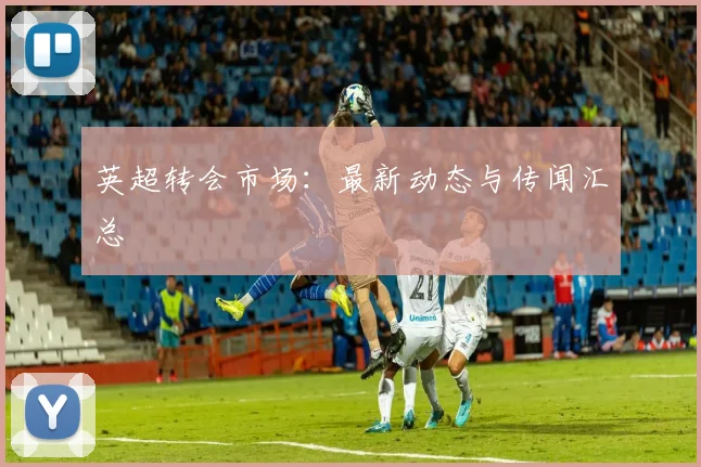 英超转会市场:最新动态与传闻汇总