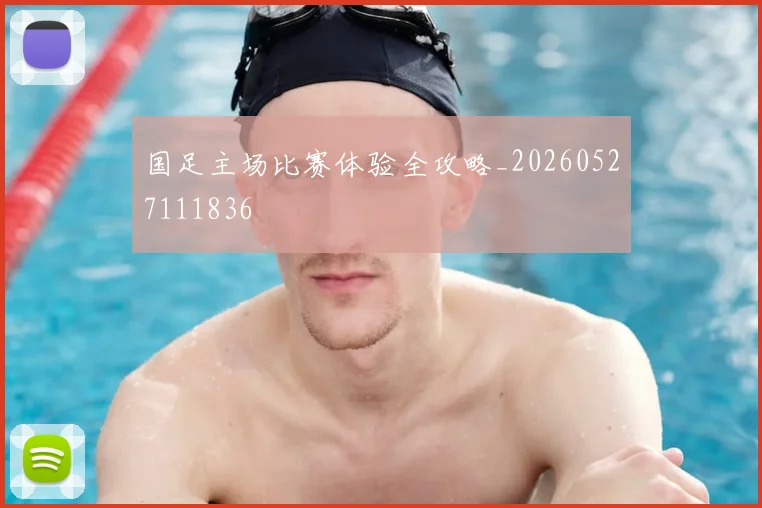 国足主场比赛体验全攻略_20260527111836