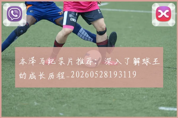 本泽马纪录片推荐：深入了解球王的成长历程_20260528193119
