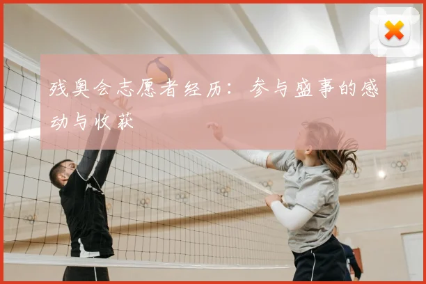 残奥会志愿者经历:参与盛事的感动与收获
