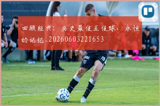 回顾经典：历史最佳五佳球，永恒的记忆_20260603221653