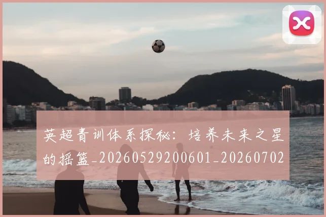 英超青训体系探秘：培养未来之星的摇篮_20260529200601_20260702175157