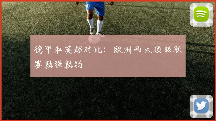 德甲和英超对比:欧洲两大顶级联赛孰强孰弱
