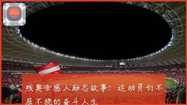 残奥会感人励志故事:运动员们不屈不挠的奋斗人生