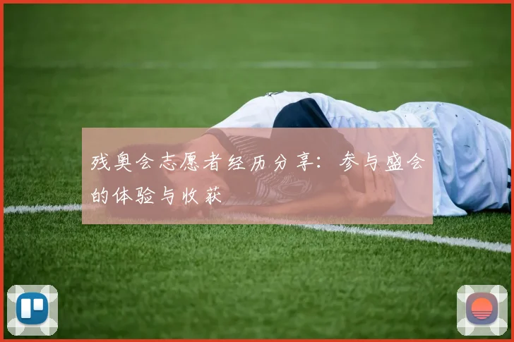 残奥会志愿者经历分享：参与盛会的体验与收获