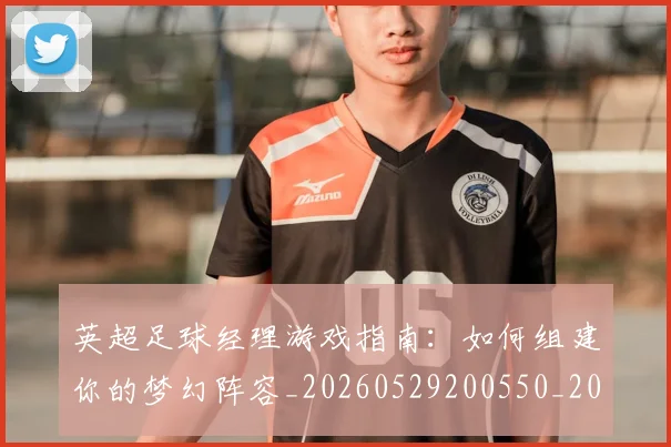 英超足球经理游戏指南：如何组建你的梦幻阵容_20260529200550_20260702174834