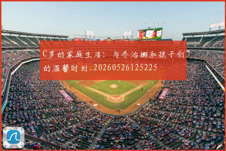 C罗的家庭生活：与乔治娜和孩子们的温馨时刻_20260526125225