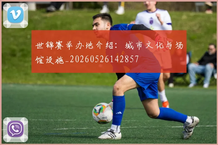 世锦赛举办地介绍：城市文化与场馆设施_20260526142857