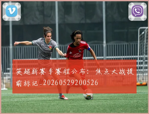 英超新赛季赛程公布：焦点大战提前标记_20260529200526