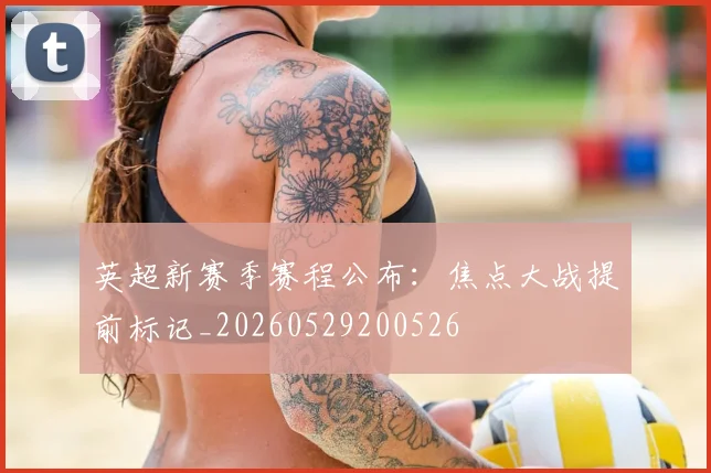 英超新赛季赛程公布：焦点大战提前标记_20260529200526