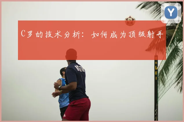 C罗的技术分析：如何成为顶级射手