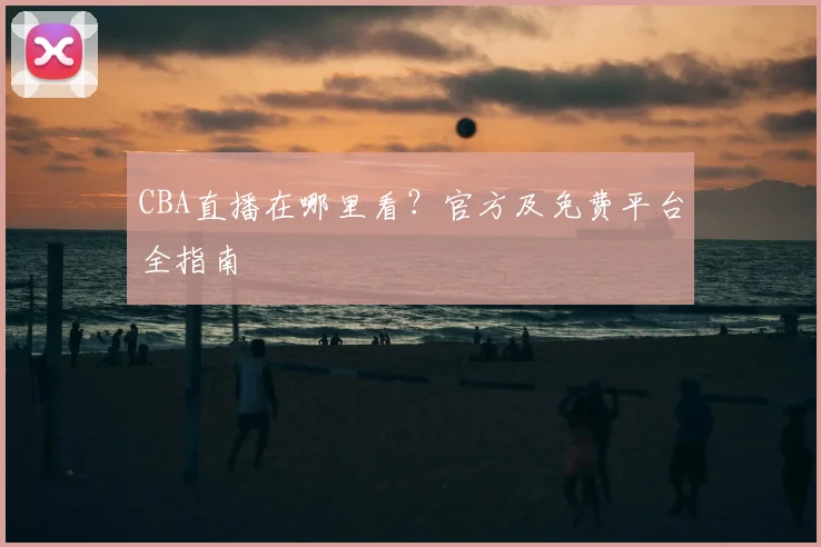 CBA直播在哪里看?官方及免费平台全指南