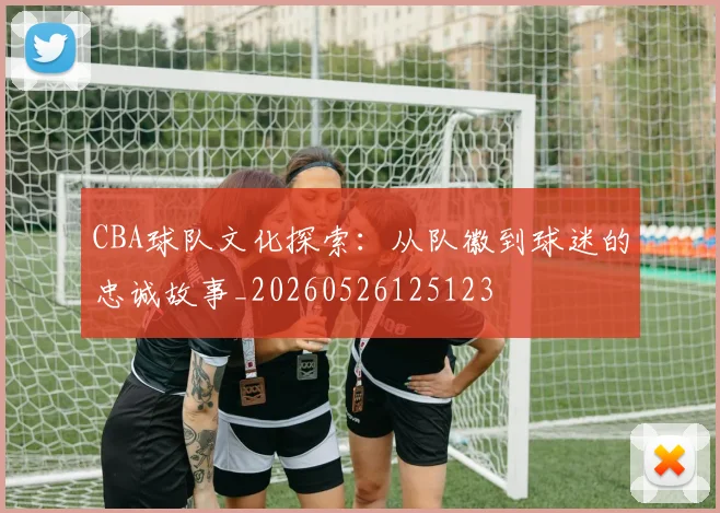 CBA球队文化探索:从队徽到球迷的忠诚故事_20260526125123