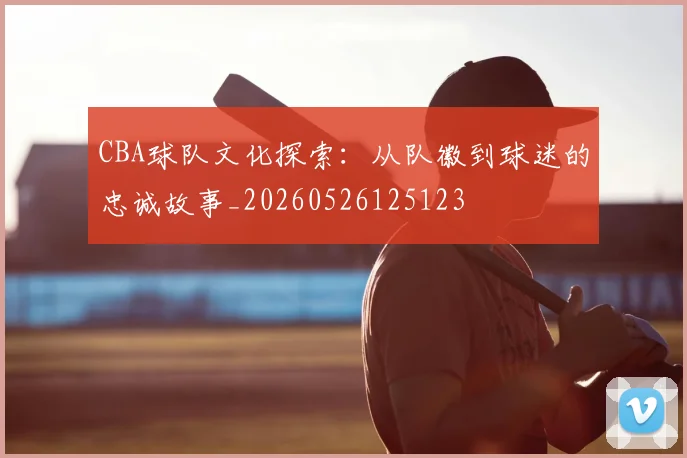CBA球队文化探索：从队徽到球迷的忠诚故事_20260526125123