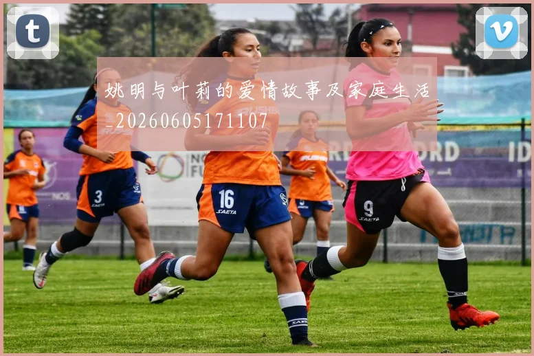 姚明与叶莉的爱情故事及家庭生活_20260605171107
