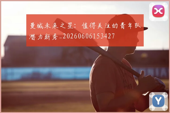 曼城未来之星:值得关注的青年队潜力新秀_20260606153427