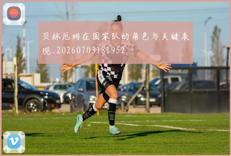 贝林厄姆在国家队的角色与关键表现_20260703181952