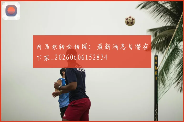 内马尔转会传闻:最新消息与潜在下家_20260606152834