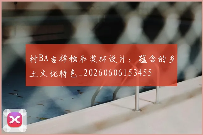 村BA吉祥物和奖杯设计，蕴含的乡土文化特色_20260606153455