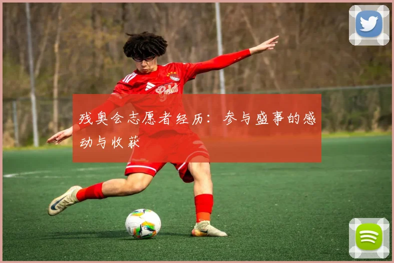 残奥会志愿者经历：参与盛事的感动与收获