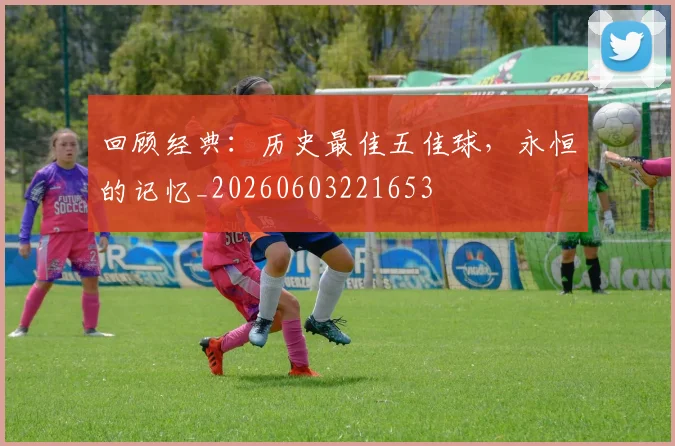 回顾经典：历史最佳五佳球，永恒的记忆_20260603221653