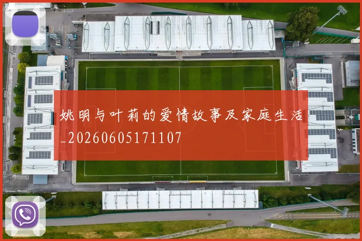 姚明与叶莉的爱情故事及家庭生活_20260605171107