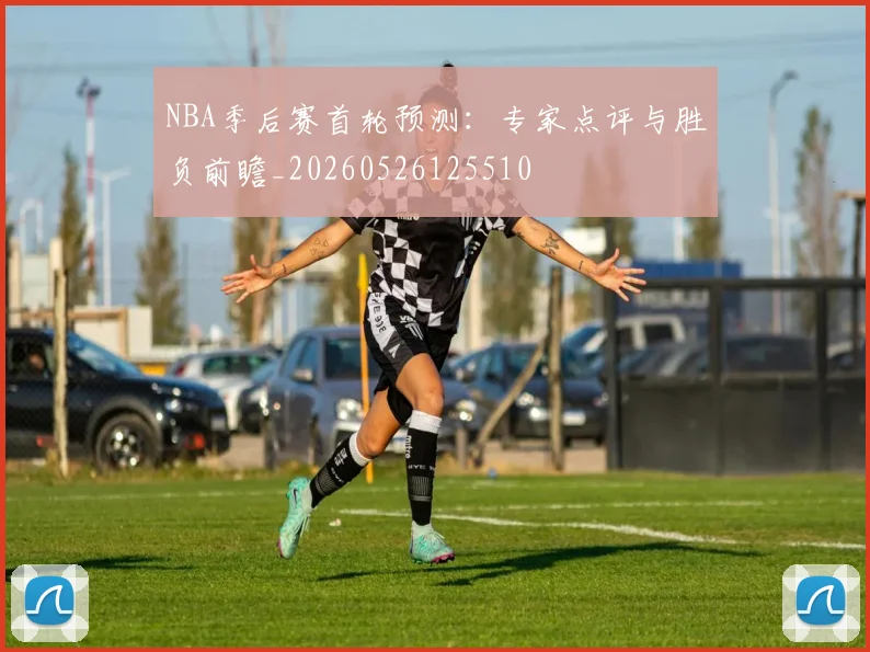 NBA季后赛首轮预测：专家点评与胜负前瞻_20260526125510